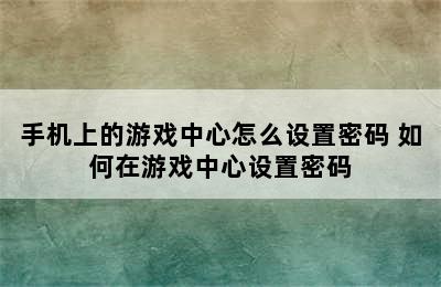 手机上的游戏中心怎么设置密码 如何在游戏中心设置密码